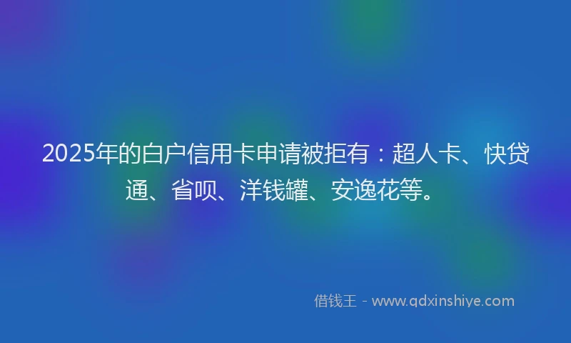 2025年的白户信用卡申请被拒有：超人卡、快贷通、省呗、洋钱罐、安逸花等。