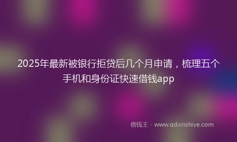 2025年最新被银行拒贷后几个月申请，梳理五个手机和身份证快速借钱app