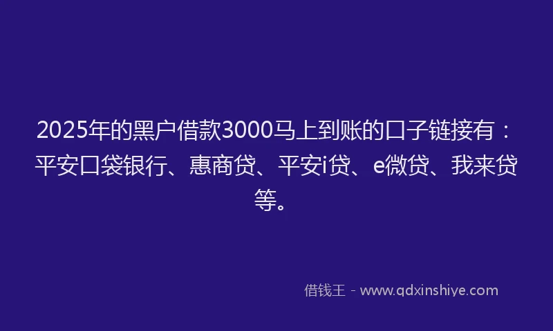 2025年的黑户借款3000马上到账的口子链接有：平安口袋银行、惠商贷、平安i贷、e微贷、我来贷等。