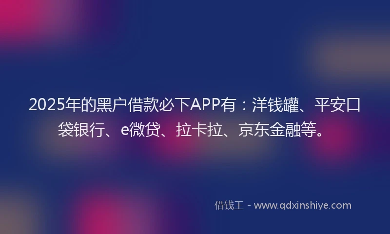 2025年的黑户借款必下APP有：洋钱罐、平安口袋银行、e微贷、拉卡拉、京东金融等。
