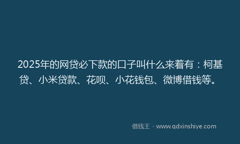 2025年的网贷必下款的口子叫什么来着有：柯基贷、小米贷款、花呗、小花钱包、微博借钱等。