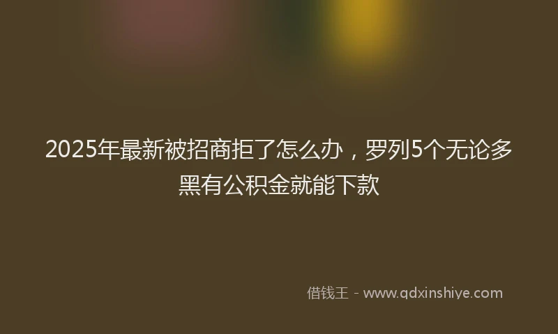 2025年最新被招商拒了怎么办，罗列5个无论多黑有公积金就能下款