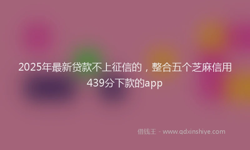 2025年最新贷款不上征信的，整合五个芝麻信用439分下款的app