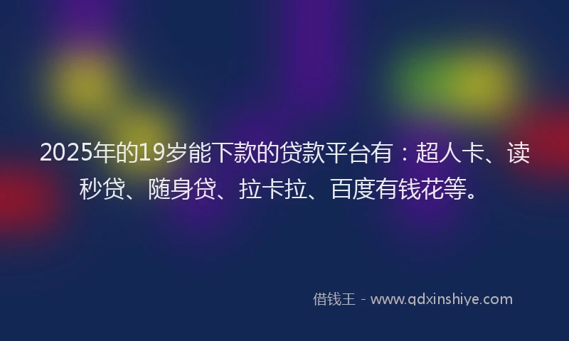 2025年的19岁能下款的贷款平台有：超人卡、读秒贷、随身贷、拉卡拉、百度有钱花等。