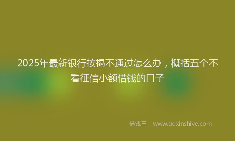 2025年最新银行按揭不通过怎么办，概括五个不看征信小额借钱的口子