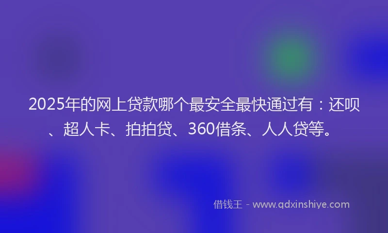 2025年的网上贷款哪个最安全最快通过有：还呗、超人卡、拍拍贷、360借条、人人贷等。