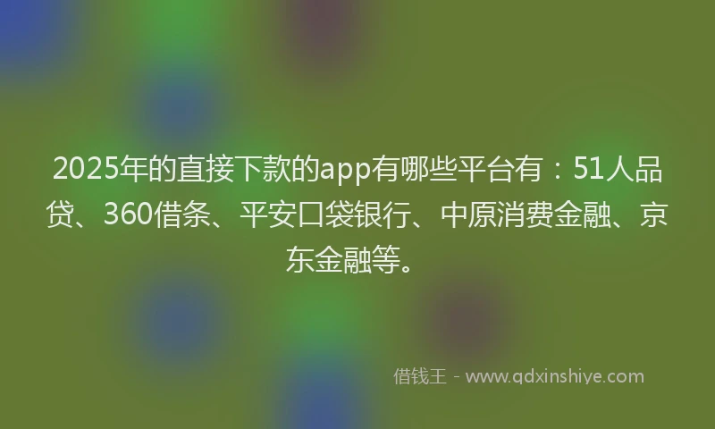 2025年的直接下款的app有哪些平台有：51人品贷、360借条、平安口袋银行、中原消费金融、京东金融等。