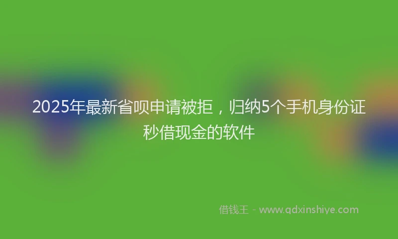 2025年最新省呗申请被拒，归纳5个手机身份证秒借现金的软件