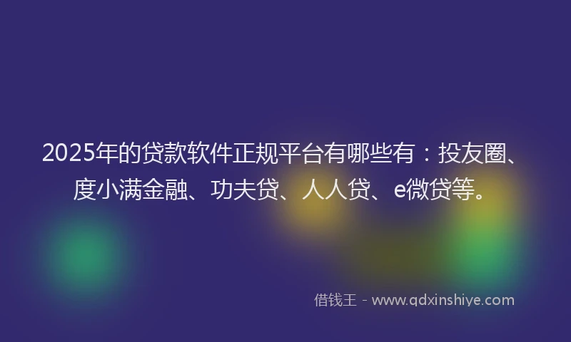 2025年的贷款软件正规平台有哪些有：投友圈、度小满金融、功夫贷、人人贷、e微贷等。