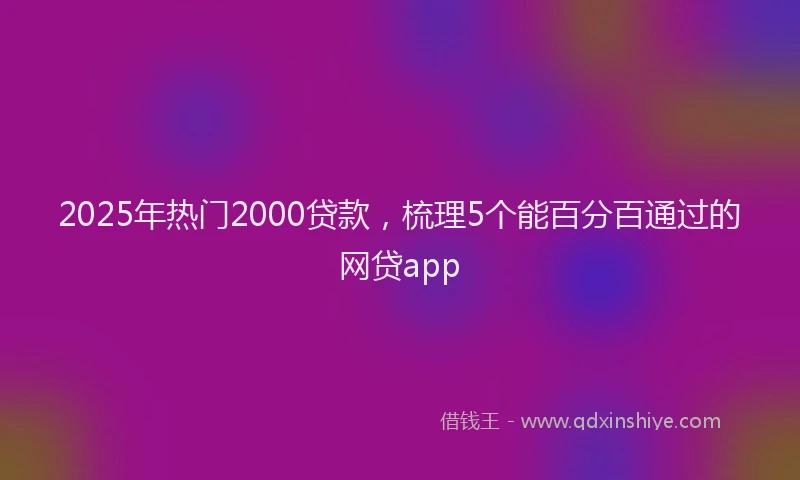 2025年热门2000贷款，梳理5个能百分百通过的网贷app