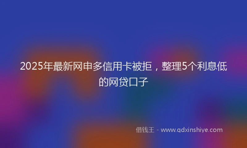 2025年最新网申多信用卡被拒，整理5个利息低的网贷口子