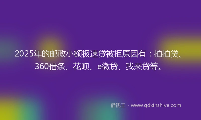 2025年的邮政小额极速贷被拒原因有：拍拍贷、360借条、花呗、e微贷、我来贷等。