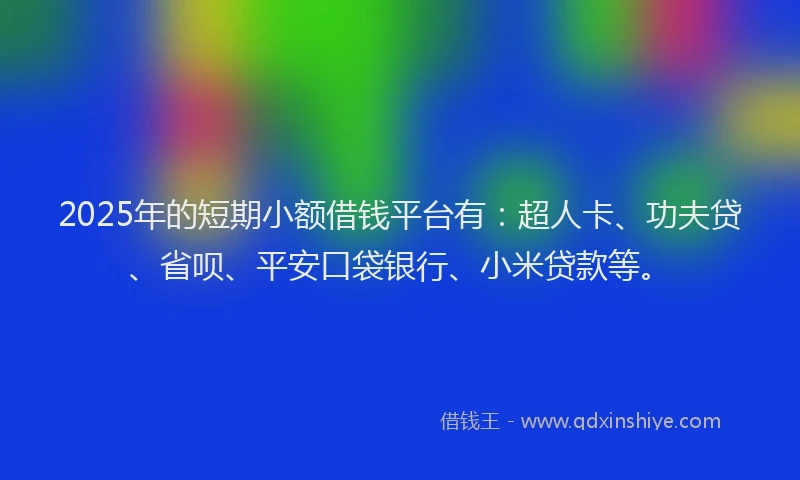 2025年的短期小额借钱平台有：超人卡、功夫贷、省呗、平安口袋银行、小米贷款等。