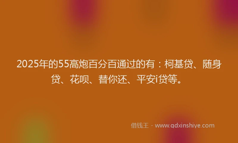 2025年的55高炮百分百通过的有：柯基贷、随身贷、花呗、替你还、平安i贷等。