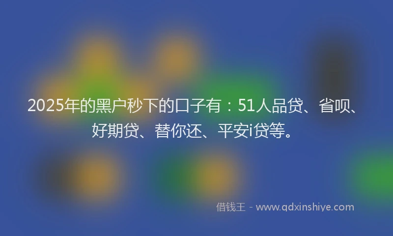 2025年的黑户秒下的口子有：51人品贷、省呗、好期贷、替你还、平安i贷等。