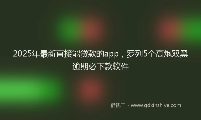 2025年最新直接能贷款的app，罗列5个高炮双黑逾期必下款软件