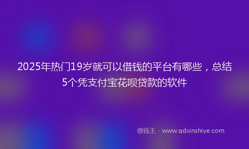 2025年热门19岁就可以借钱的平台有哪些，总结5个凭支付宝花呗贷款的软件