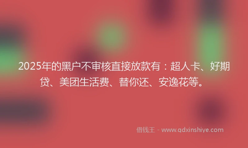 2025年的黑户不审核直接放款有：超人卡、好期贷、美团生活费、替你还、安逸花等。
