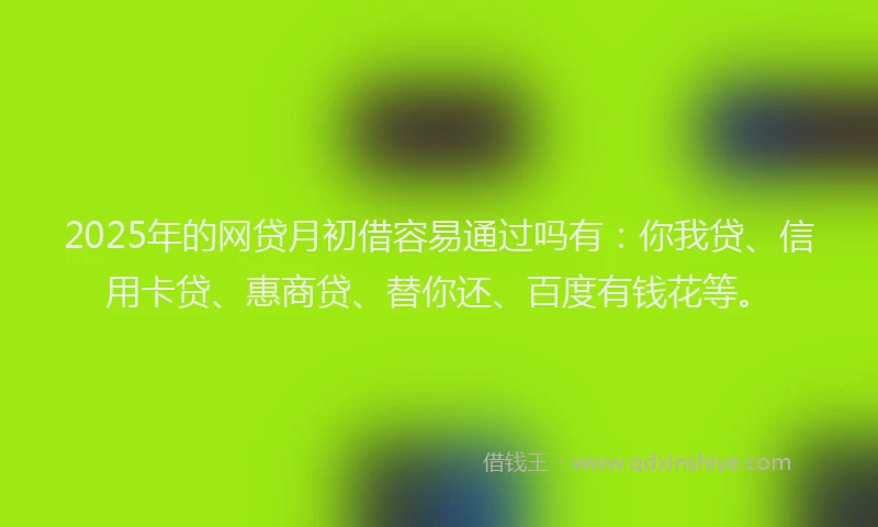 2025年的网贷月初借容易通过吗有：你我贷、信用卡贷、惠商贷、替你还、百度有钱花等。