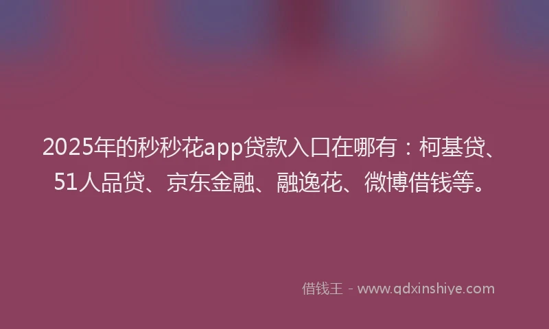 2025年的秒秒花app贷款入口在哪有：柯基贷、51人品贷、京东金融、融逸花、微博借钱等。