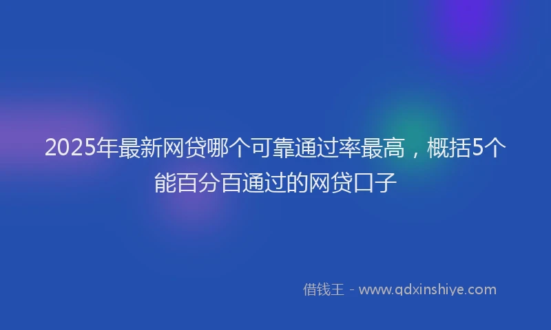 2025年最新网贷哪个可靠通过率最高，概括5个能百分百通过的网贷口子