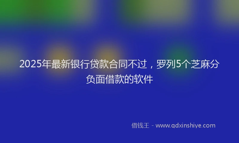 2025年最新银行贷款合同不过，罗列5个芝麻分负面借款的软件