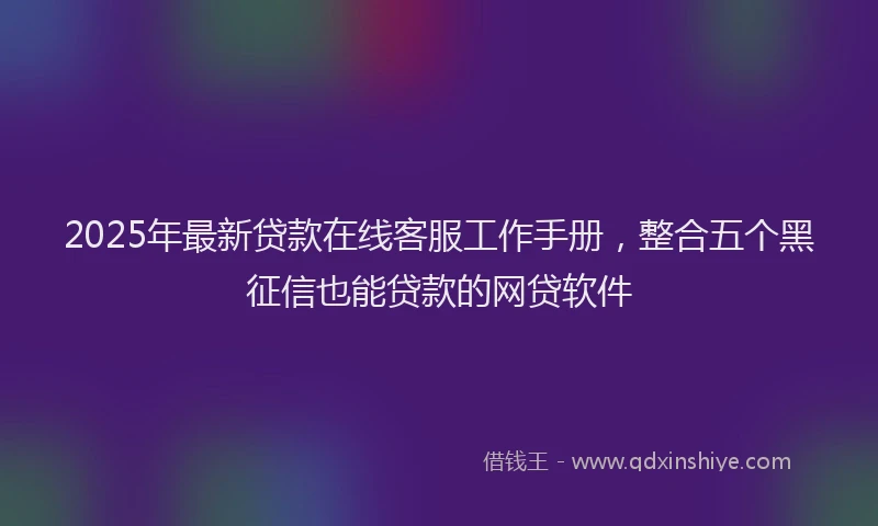 2025年最新贷款在线客服工作手册，整合五个黑征信也能贷款的网贷软件