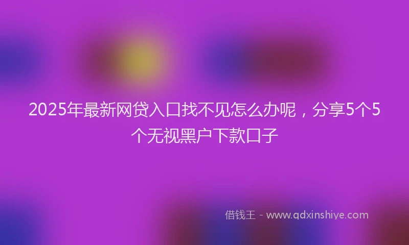 2025年最新网贷入口找不见怎么办呢，分享5个5个无视黑户下款口子