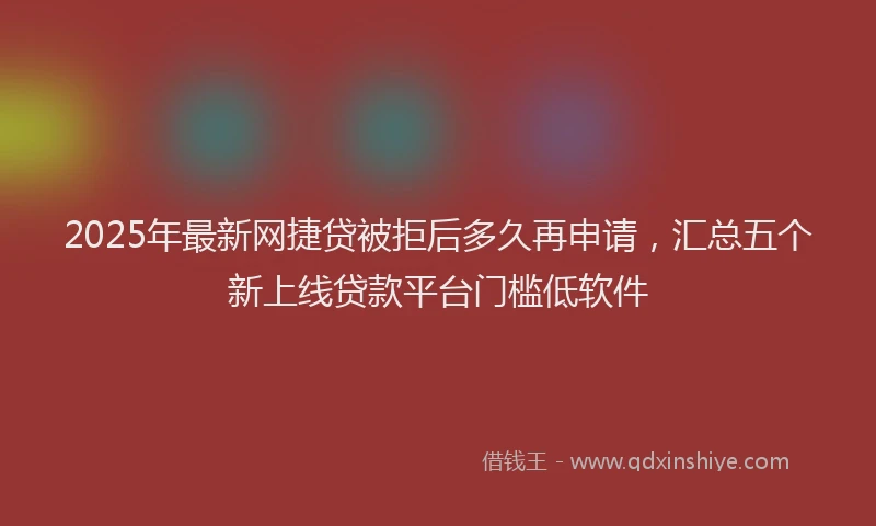 2025年最新网捷贷被拒后多久再申请，汇总五个新上线贷款平台门槛低软件
