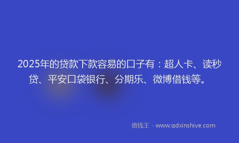 2025年的贷款下款容易的口子有：超人卡、读秒贷、平安口袋银行、分期乐、微博借钱等。