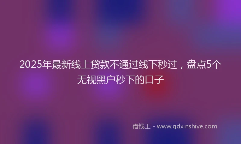 2025年最新线上贷款不通过线下秒过，盘点5个无视黑户秒下的口子