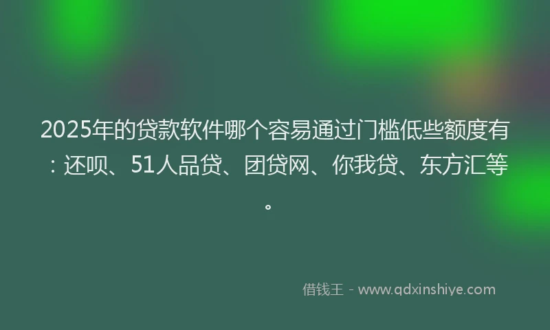 2025年的贷款软件哪个容易通过门槛低些额度有：还呗、51人品贷、团贷网、你我贷、东方汇等。