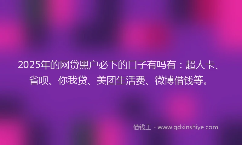 2025年的网贷黑户必下的口子有吗有：超人卡、省呗、你我贷、美团生活费、微博借钱等。