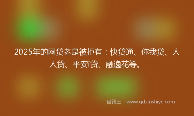 2025年的网贷老是被拒有：快贷通、你我贷、人人贷、平安i贷、融逸花等。