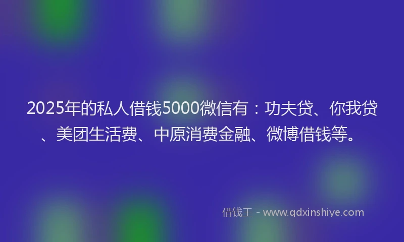 2025年的私人借钱5000微信有：功夫贷、你我贷、美团生活费、中原消费金融、微博借钱等。
