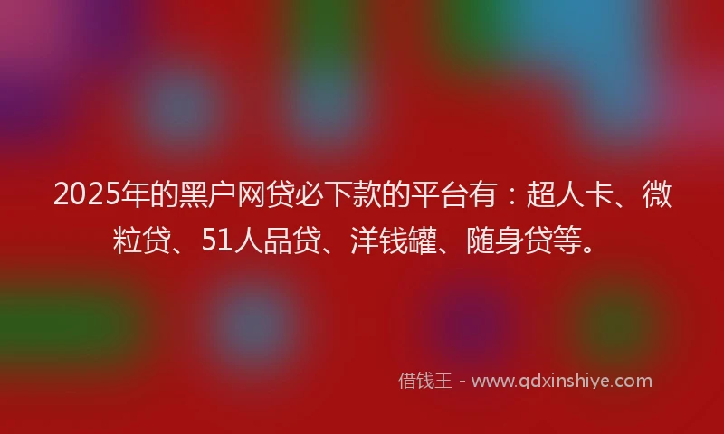 2025年的黑户网贷必下款的平台有：超人卡、微粒贷、51人品贷、洋钱罐、随身贷等。