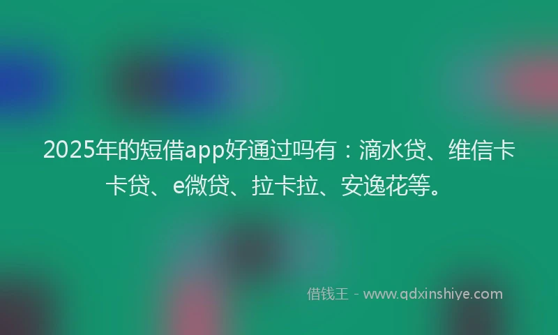 2025年的短借app好通过吗有：滴水贷、维信卡卡贷、e微贷、拉卡拉、安逸花等。