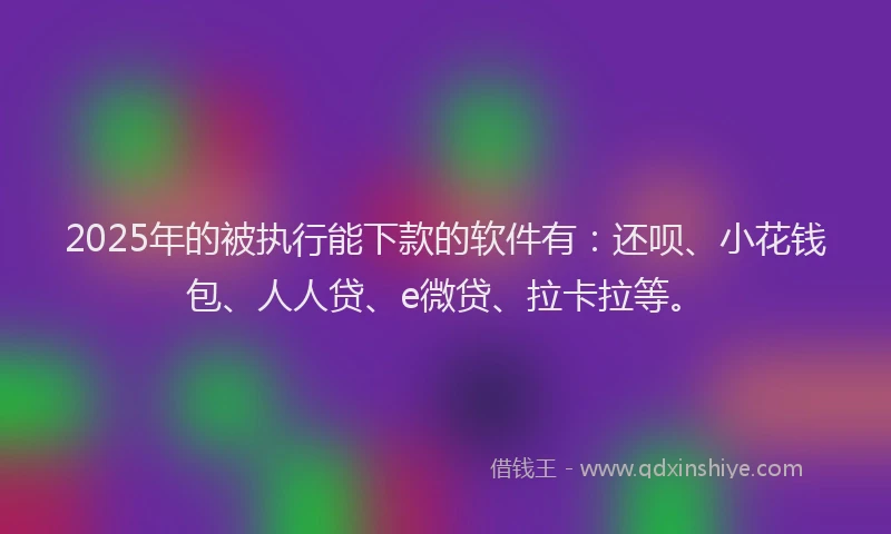 2025年的被执行能下款的软件有：还呗、小花钱包、人人贷、e微贷、拉卡拉等。