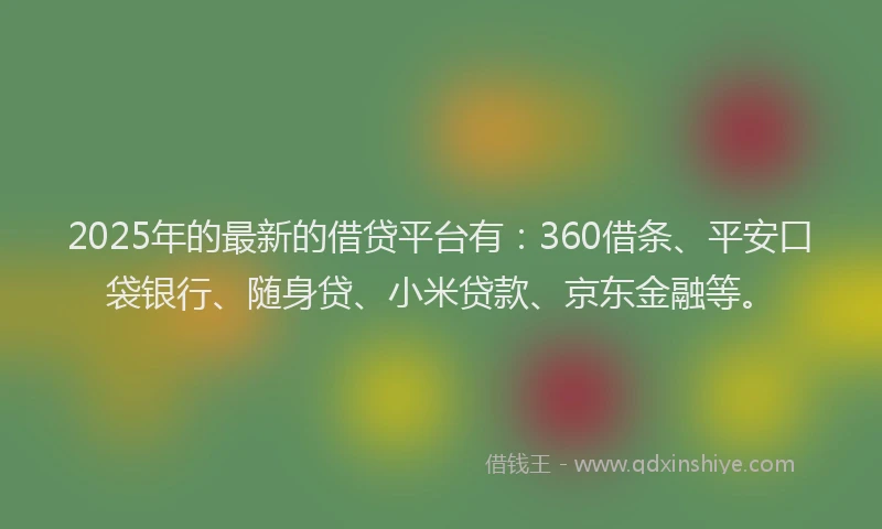 2025年的最新的借贷平台有：360借条、平安口袋银行、随身贷、小米贷款、京东金融等。