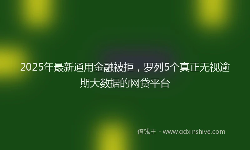2025年最新通用金融被拒，罗列5个真正无视逾期大数据的网贷平台