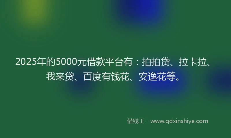 2025年的5000元借款平台有：拍拍贷、拉卡拉、我来贷、百度有钱花、安逸花等。
