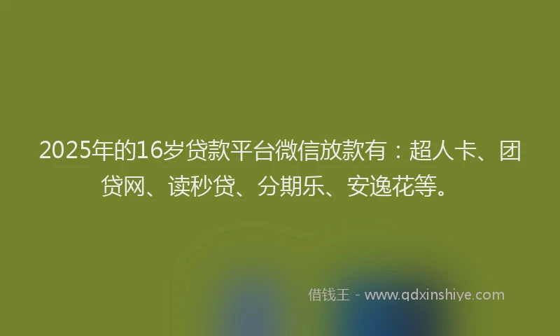 2025年的16岁贷款平台微信放款有：超人卡、团贷网、读秒贷、分期乐、安逸花等。