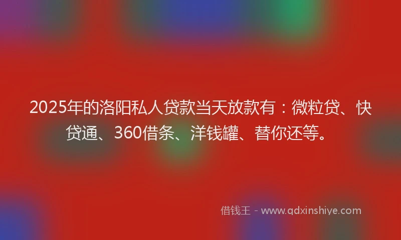 2025年的洛阳私人贷款当天放款有：微粒贷、快贷通、360借条、洋钱罐、替你还等。