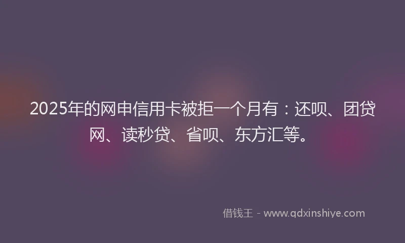 2025年的网申信用卡被拒一个月有：还呗、团贷网、读秒贷、省呗、东方汇等。