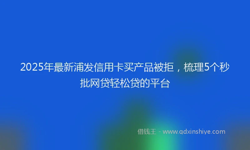 2025年最新浦发信用卡买产品被拒，梳理5个秒批网贷轻松贷的平台