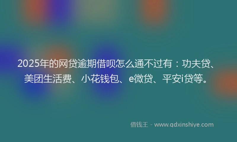 2025年的网贷逾期借呗怎么通不过有：功夫贷、美团生活费、小花钱包、e微贷、平安i贷等。