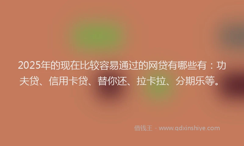 2025年的现在比较容易通过的网贷有哪些有：功夫贷、信用卡贷、替你还、拉卡拉、分期乐等。