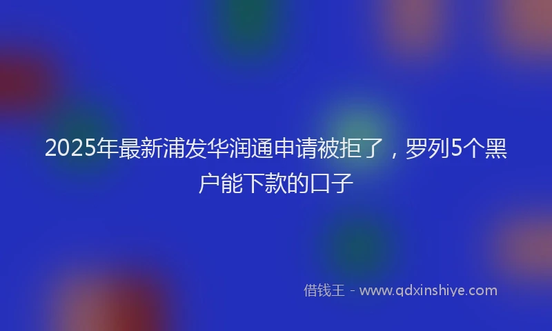 2025年最新浦发华润通申请被拒了，罗列5个黑户能下款的口子