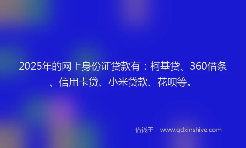 2025年的网上身份证贷款有：柯基贷、360借条、信用卡贷、小米贷款、花呗等。