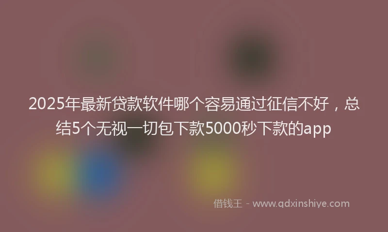 2025年最新贷款软件哪个容易通过征信不好，总结5个无视一切包下款5000秒下款的app